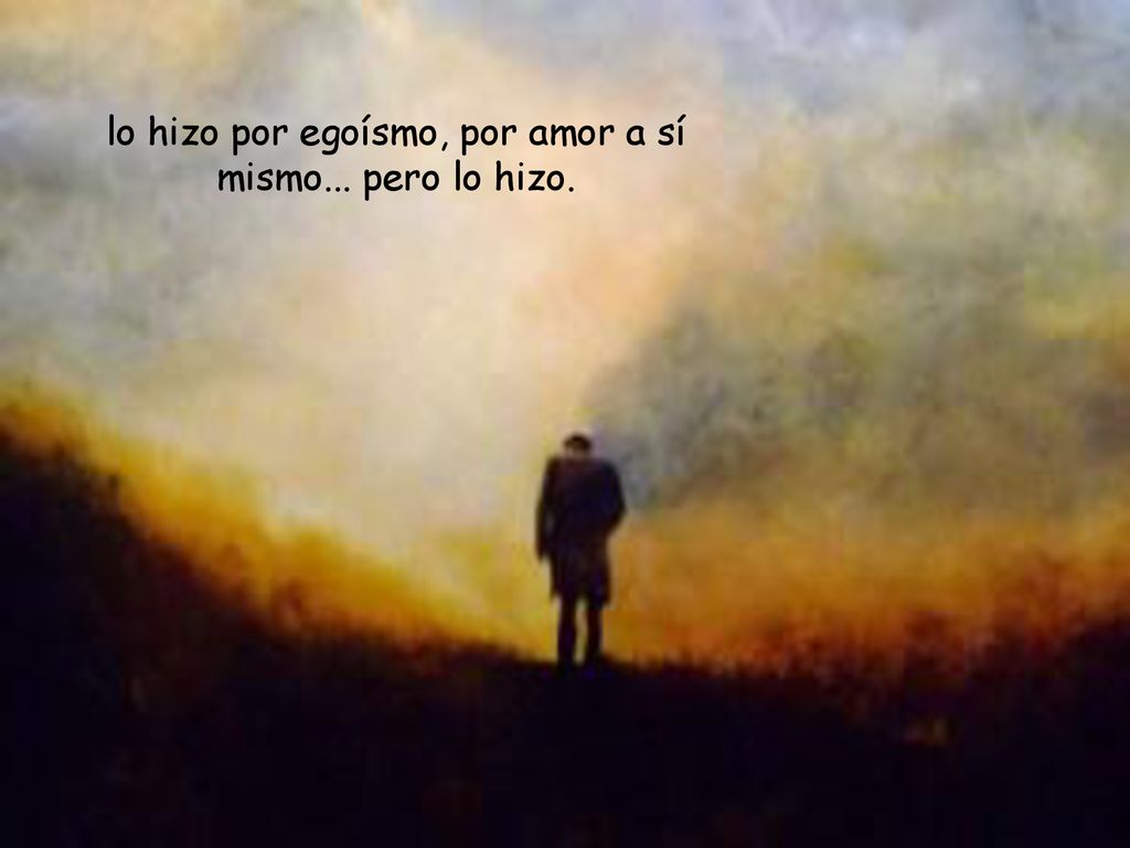 lo hizo por egoísmo, por amor a sí mismo... pero lo hizo.