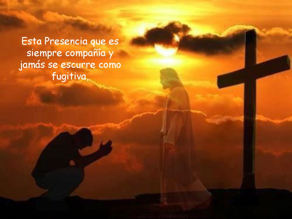 Esta Presencia que es siempre compañía y jamás se escurre como fugitiva,