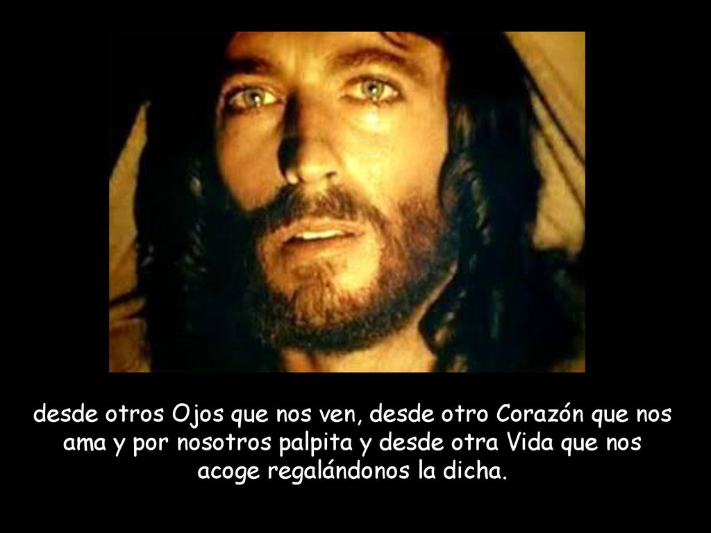desde otros Ojos que nos ven, desde otro Corazón que nos ama y por nosotros palpita y desde otra Vida que nos acoge regalándonos la dicha.