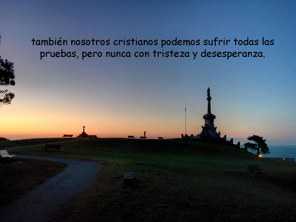 también nosotros cristianos podemos sufrir todas las pruebas, pero nunca con tristeza y desesperanza.