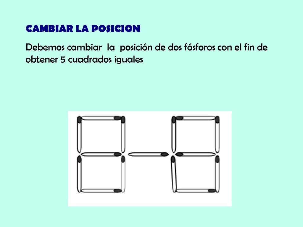 CAMBIAR LA POSICION Debemos cambiar la posición de dos fósforos con el fin de obtener 5 cuadrados iguales.