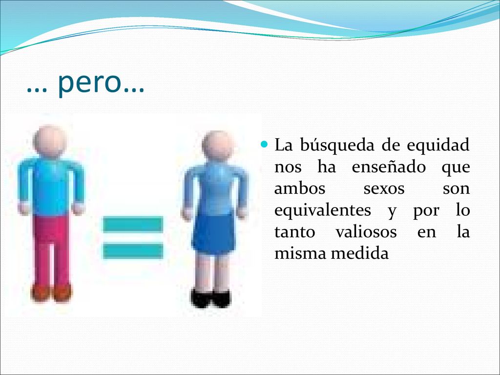… pero… La búsqueda de equidad nos ha enseñado que ambos sexos son equivalentes y por lo tanto valiosos en la misma medida.