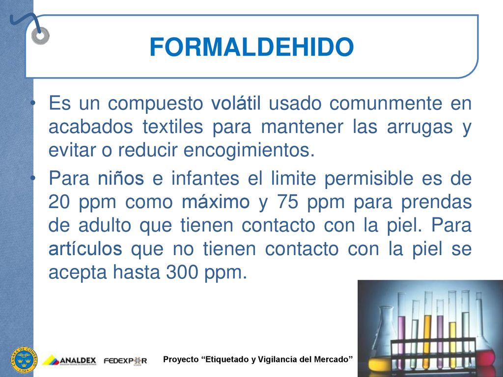 FORMALDEHIDO Es un compuesto volátil usado comunmente en acabados textiles para mantener las arrugas y evitar o reducir encogimientos.
