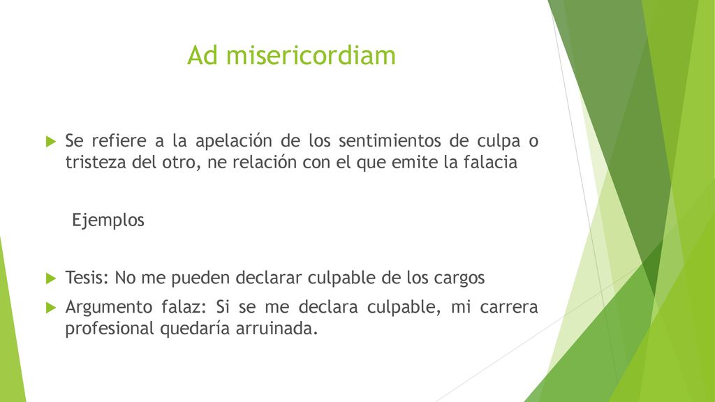 Ad misericordiam Se refiere a la apelación de los sentimientos de culpa o tristeza del otro, ne relación con el que emite la falacia.