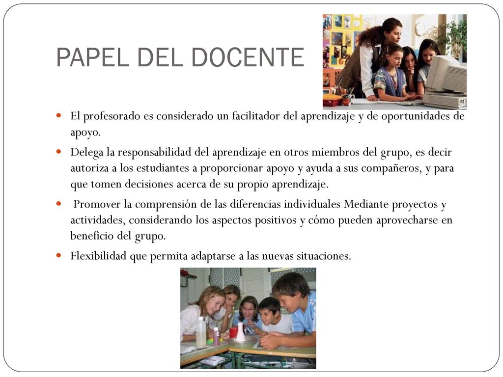 PAPEL DEL DOCENTE El profesorado es considerado un facilitador del aprendizaje y de oportunidades de apoyo.