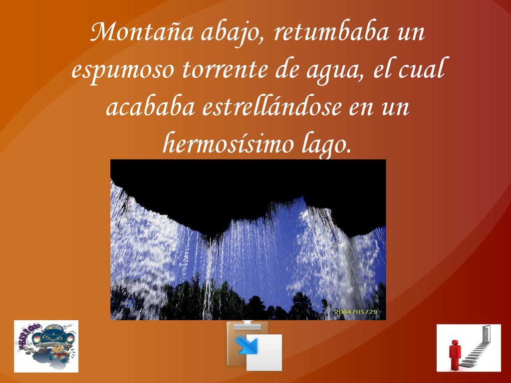 Montaña abajo, retumbaba un espumoso torrente de agua, el cual acababa estrellándose en un hermosísimo lago.