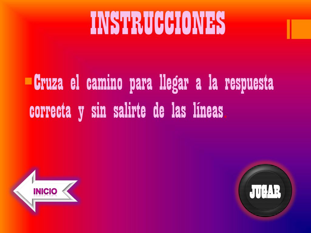 INSTRUCCIONES Cruza el camino para llegar a la respuesta correcta y sin salirte de las líneas. JUGAR.