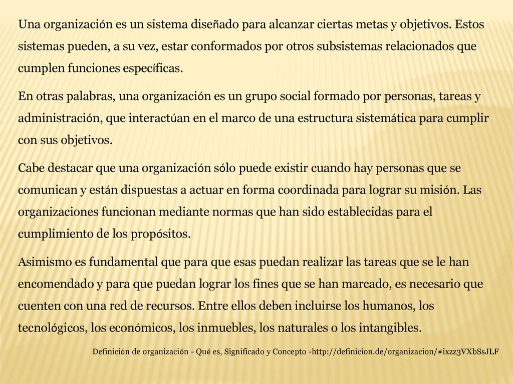 Una organización es un sistema diseñado para alcanzar ciertas metas y objetivos. Estos sistemas pueden, a su vez, estar conformados por otros subsistemas relacionados que cumplen funciones específicas.