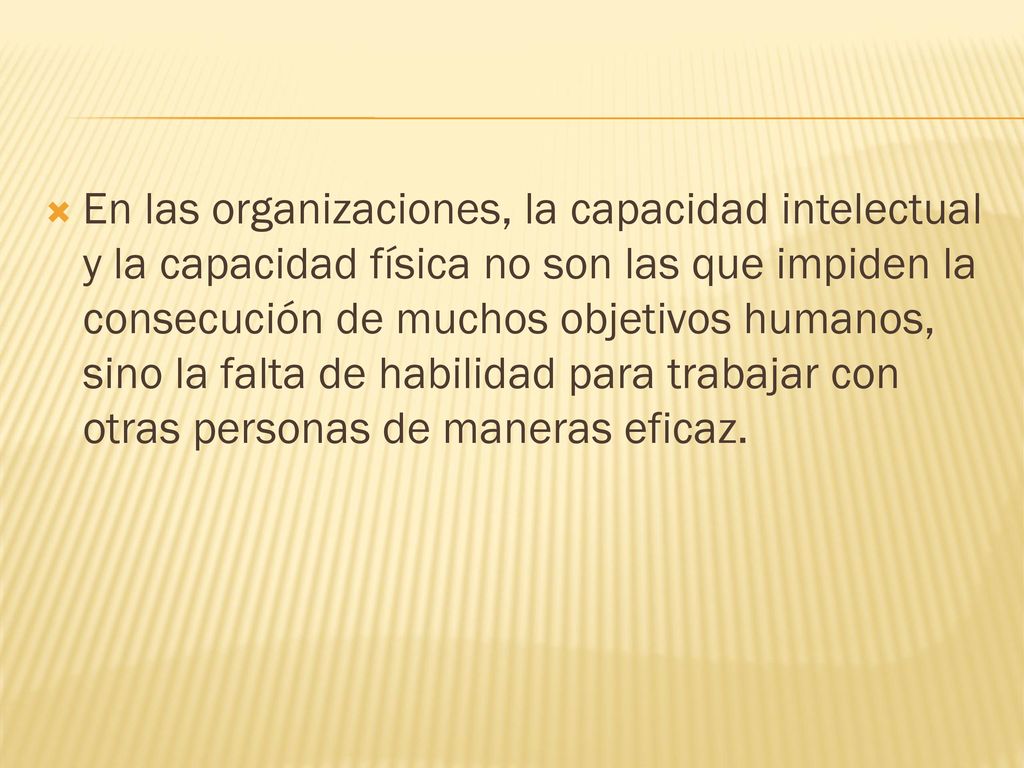 En las organizaciones, la capacidad intelectual y la capacidad física no son las que impiden la consecución de muchos objetivos humanos, sino la falta de habilidad para trabajar con otras personas de maneras eficaz.