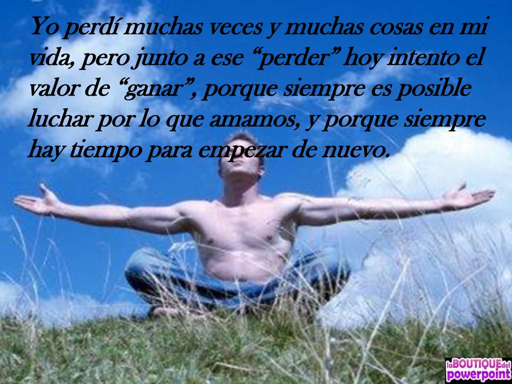 Yo perdí muchas veces y muchas cosas en mi vida, pero junto a ese perder hoy intento el valor de ganar , porque siempre es posible luchar por lo que amamos, y porque siempre hay tiempo para empezar de nuevo.