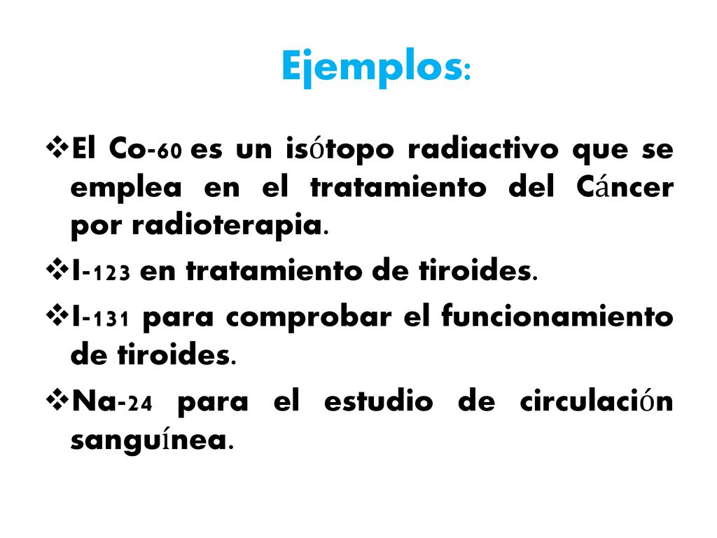 Ejemplos: El Co-60 es un isótopo radiactivo que se emplea en el tratamiento del Cáncer por radioterapia.