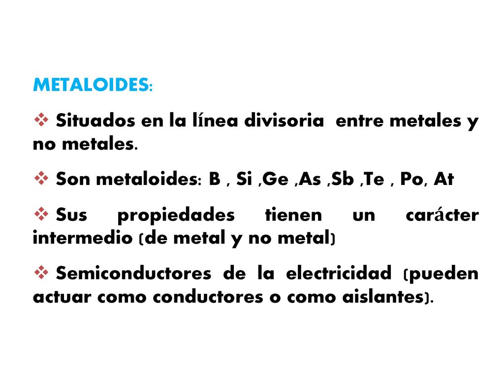 METALOIDES: Situados en la línea divisoria entre metales y no metales. Son metaloides: B , Si ,Ge ,As ,Sb ,Te , Po, At.