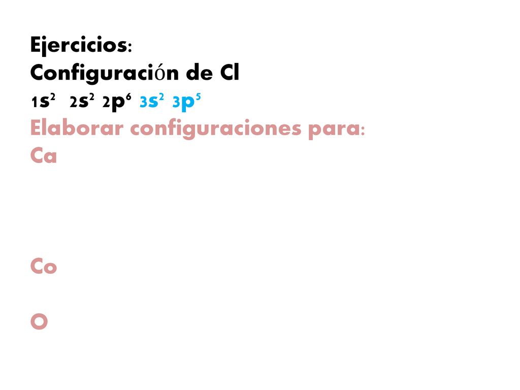 Ejercicios: Configuración de Cl 1s2 2s2 2p6 3s2 3p5 Elaborar configuraciones para: Ca Co O