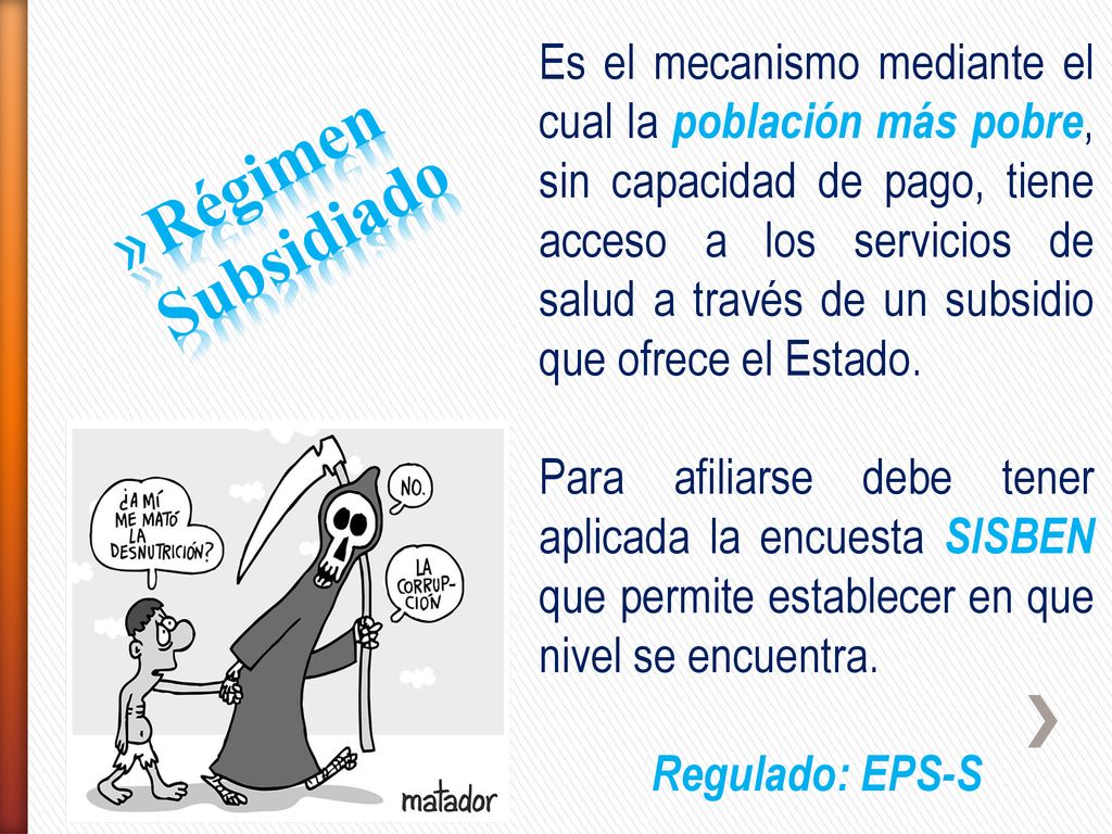 Es el mecanismo mediante el cual la población más pobre, sin capacidad de pago, tiene acceso a los servicios de salud a través de un subsidio que ofrece el Estado.