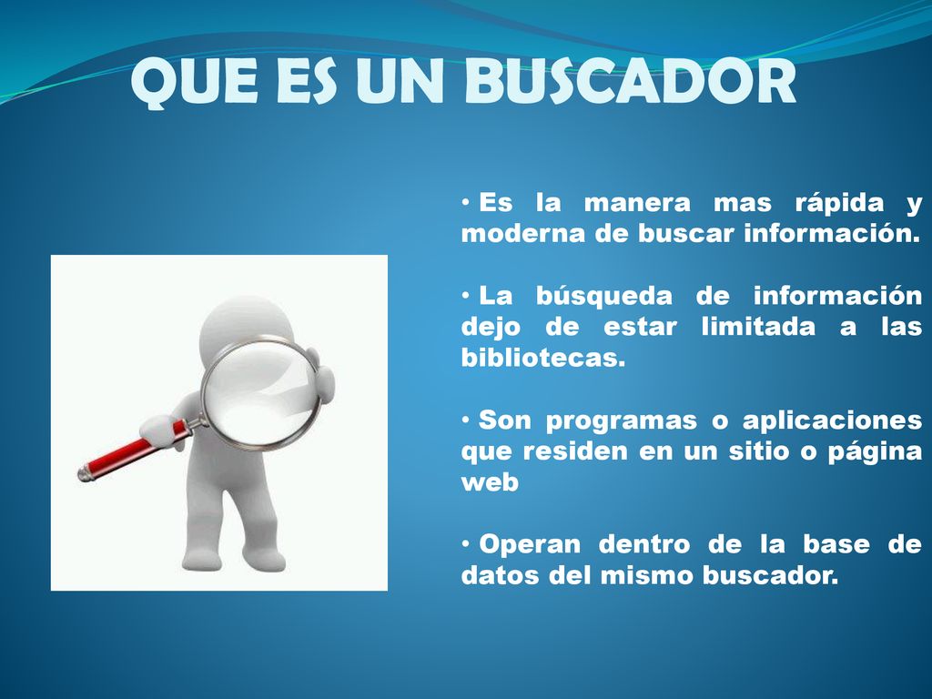 QUE ES UN BUSCADOR Es la manera mas rápida y moderna de buscar información. La búsqueda de información dejo de estar limitada a las bibliotecas.