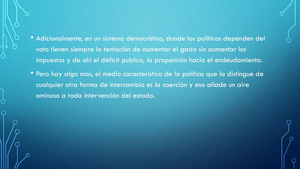 Adicionalmente, en un sistema democrático, donde los políticos dependen del voto tienen siempre la tentación de aumentar el gasto sin aumentar los impuestos y de ahí el déficit publico, la propensión hacia el endeudamiento.