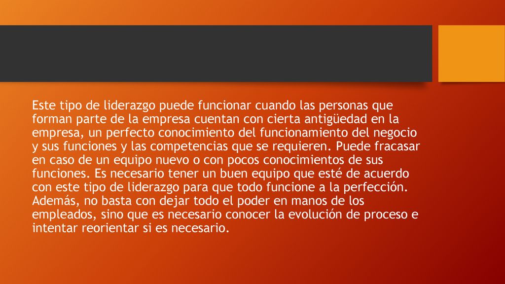 Este tipo de liderazgo puede funcionar cuando las personas que forman parte de la empresa cuentan con cierta antigüedad en la empresa, un perfecto conocimiento del funcionamiento del negocio y sus funciones y las competencias que se requieren.
