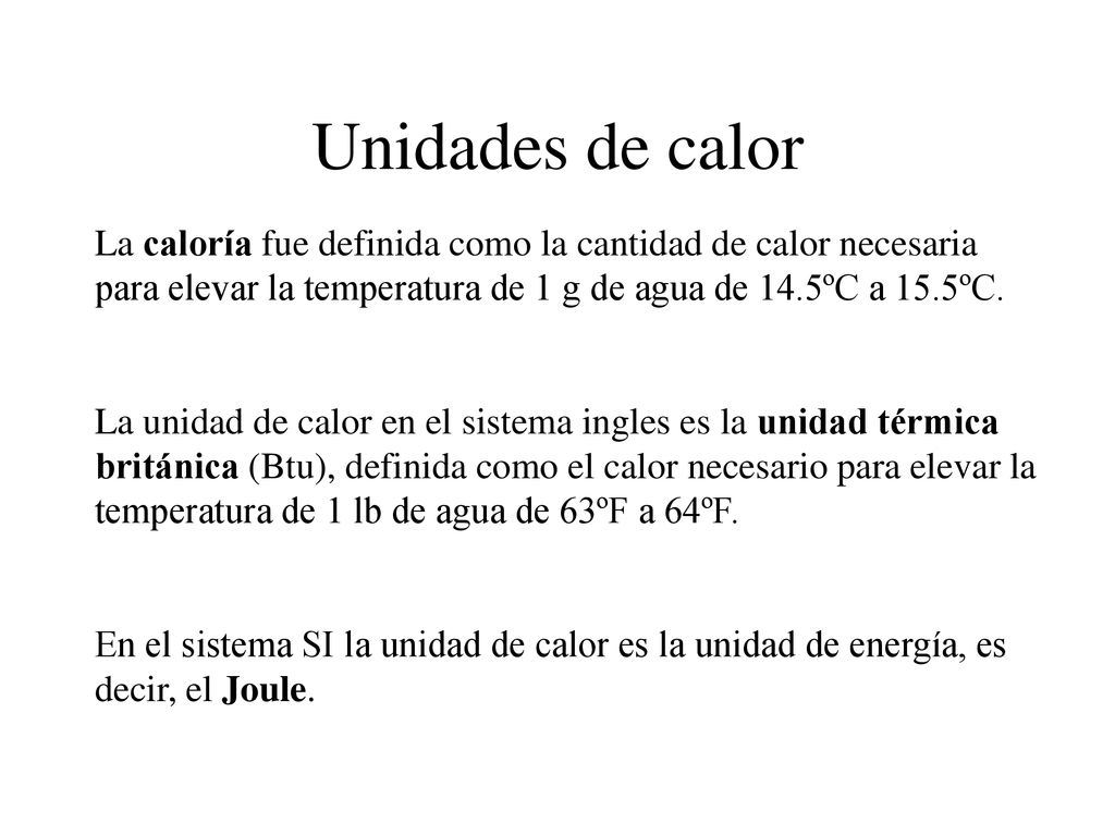 Unidades de calor La caloría fue definida como la cantidad de calor necesaria para elevar la temperatura de 1 g de agua de 14.5ºC a 15.5ºC.