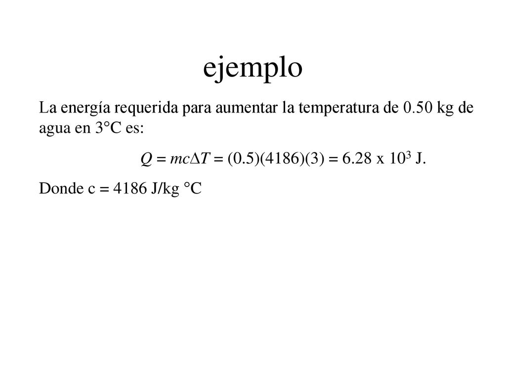 ejemplo La energía requerida para aumentar la temperatura de 0.50 kg de agua en 3°C es: Q = mcDT = (0.5)(4186)(3) = 6.28 x 103 J.
