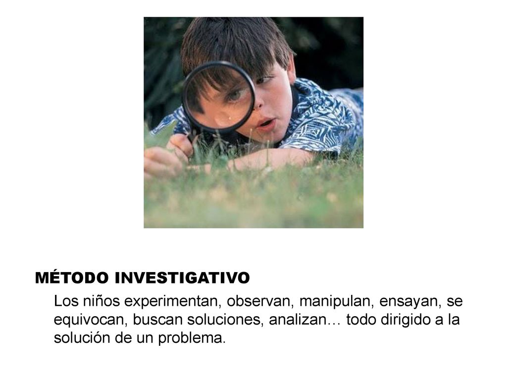 MÉTODO INVESTIGATIVO Los niños experimentan, observan, manipulan, ensayan, se equivocan, buscan soluciones, analizan… todo dirigido a la solución de un problema.