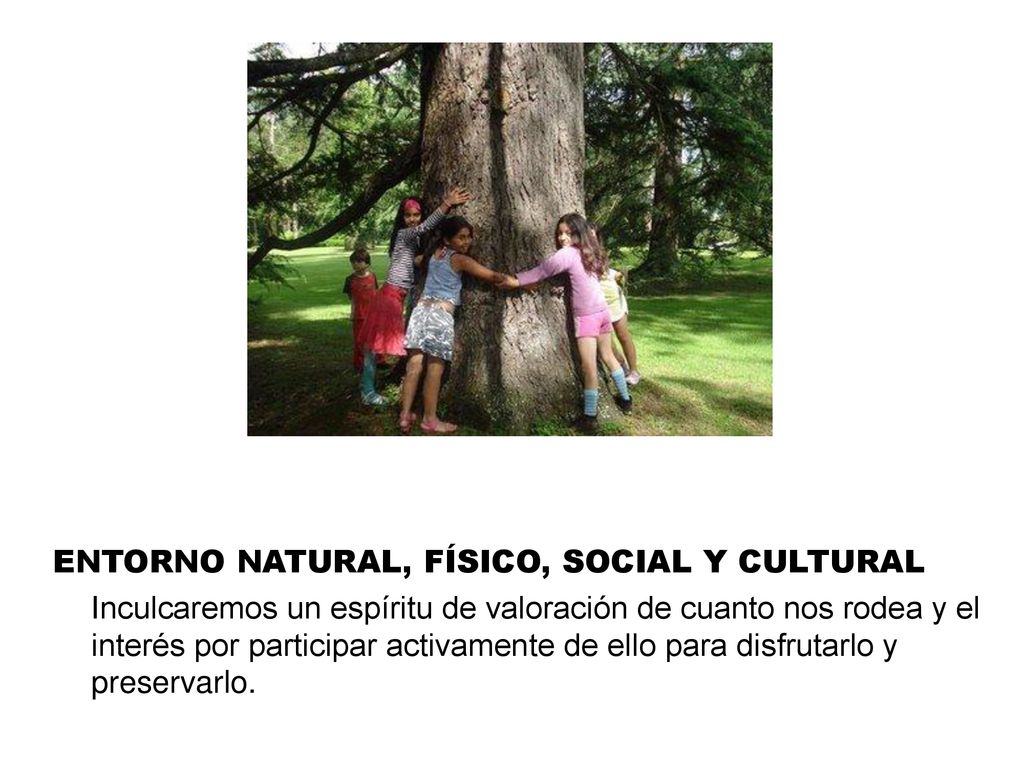 ENTORNO NATURAL, FÍSICO, SOCIAL Y CULTURAL Inculcaremos un espíritu de valoración de cuanto nos rodea y el interés por participar activamente de ello para disfrutarlo y preservarlo.