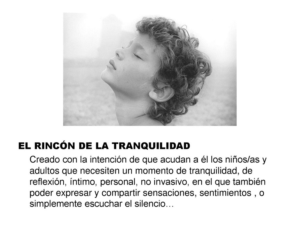 EL RINCÓN DE LA TRANQUILIDAD Creado con la intención de que acudan a él los niños/as y adultos que necesiten un momento de tranquilidad, de reflexión, íntimo, personal, no invasivo, en el que también poder expresar y compartir sensaciones, sentimientos , o simplemente escuchar el silencio…