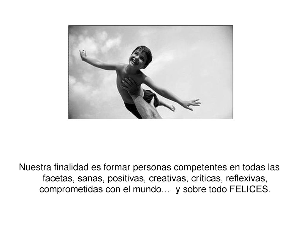 Nuestra finalidad es formar personas competentes en todas las facetas, sanas, positivas, creativas, críticas, reflexivas, comprometidas con el mundo… y sobre todo FELICES.