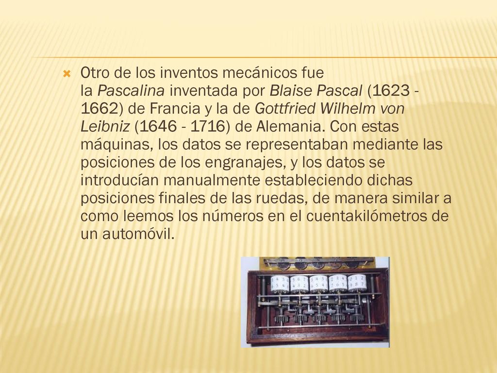 Otro de los inventos mecánicos fue la Pascalina inventada por Blaise Pascal ( ) de Francia y la de Gottfried Wilhelm von Leibniz ( ) de Alemania.