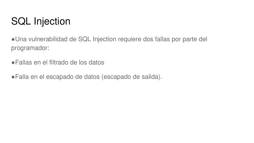 SQL Injection Una vulnerabilidad de SQL Injection requiere dos fallas por parte del programador: Fallas en el filtrado de los datos.