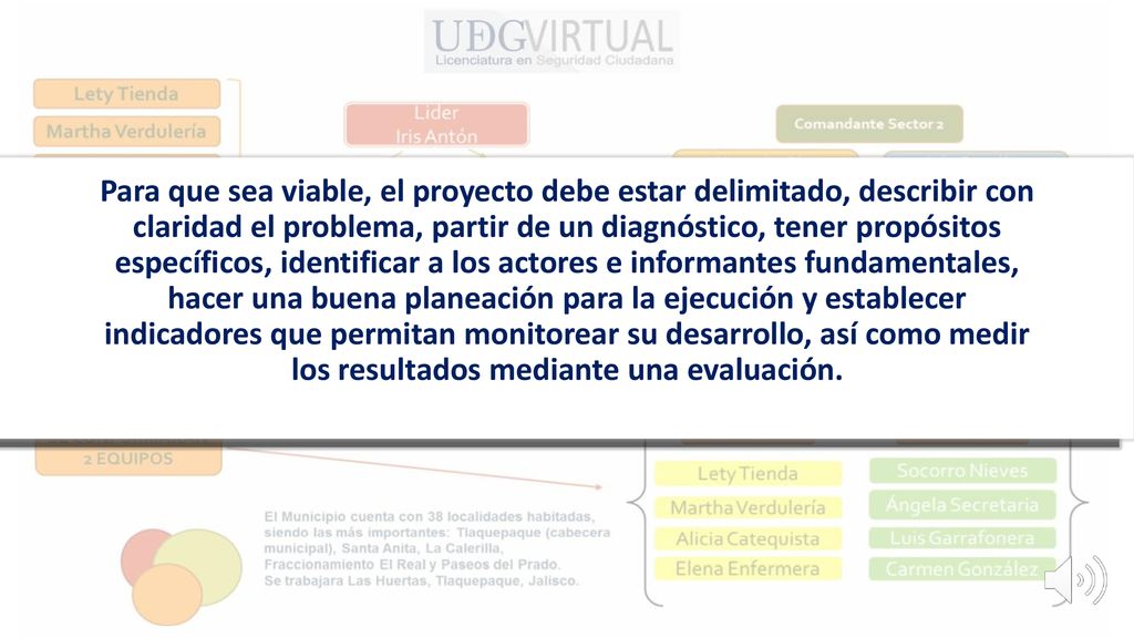 Para que sea viable, el proyecto debe estar delimitado, describir con claridad el problema, partir de un diagnóstico, tener propósitos específicos, identificar a los actores e informantes fundamentales, hacer una buena planeación para la ejecución y establecer indicadores que permitan monitorear su desarrollo, así como medir los resultados mediante una evaluación.