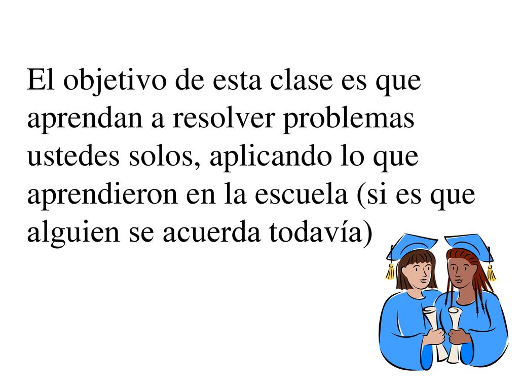 El objetivo de esta clase es que aprendan a resolver problemas ustedes solos, aplicando lo que aprendieron en la escuela (si es que alguien se acuerda todavía)