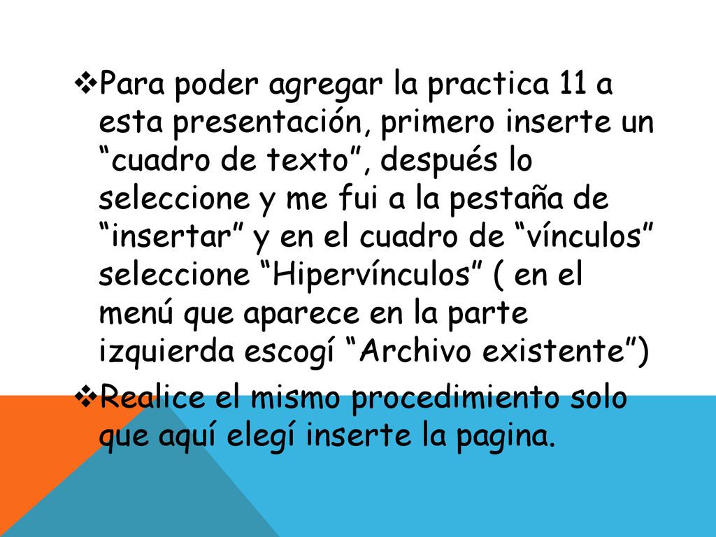 Para poder agregar la practica 11 a esta presentación, primero inserte un cuadro de texto , después lo seleccione y me fui a la pestaña de insertar y en el cuadro de vínculos seleccione Hipervínculos ( en el menú que aparece en la parte izquierda escogí Archivo existente )
