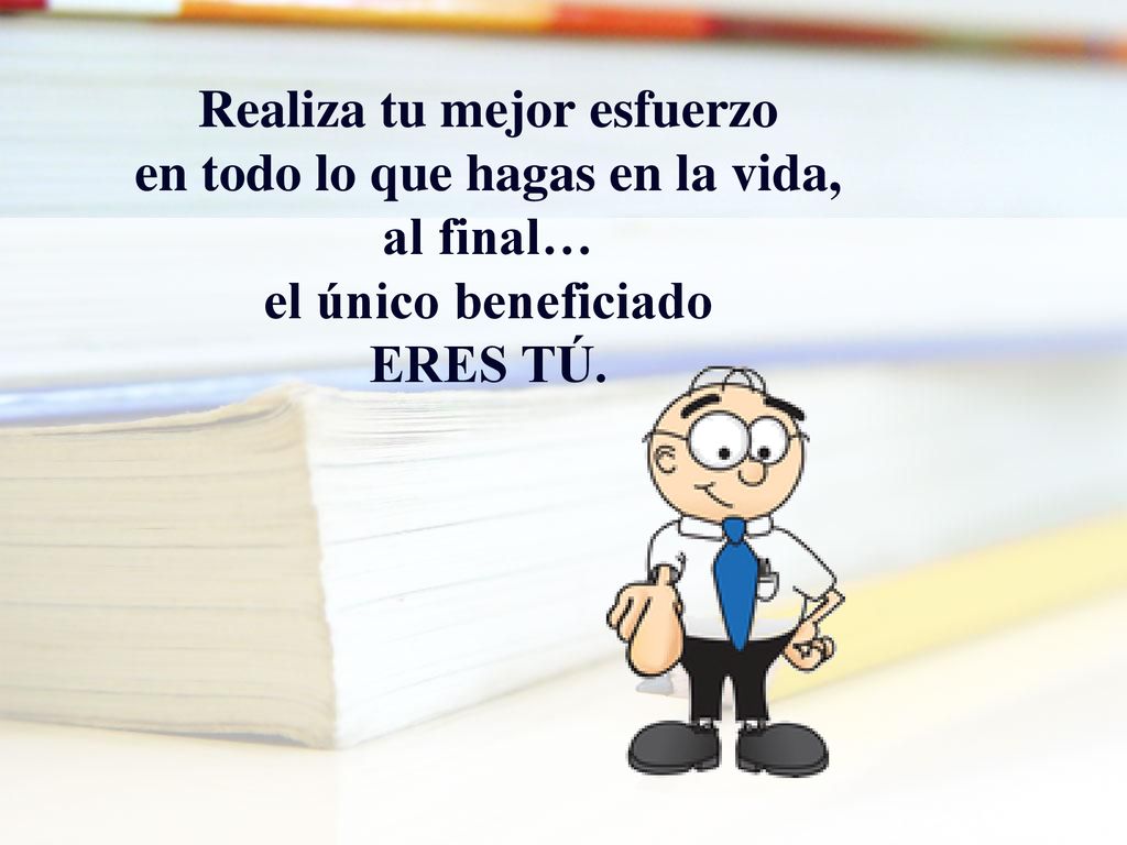 Realiza tu mejor esfuerzo en todo lo que hagas en la vida, al final… el único beneficiado ERES TÚ.