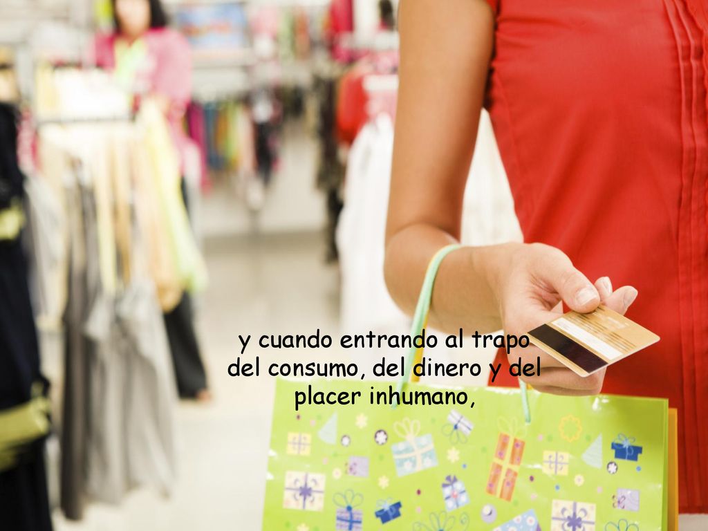 y cuando entrando al trapo del consumo, del dinero y del placer inhumano,