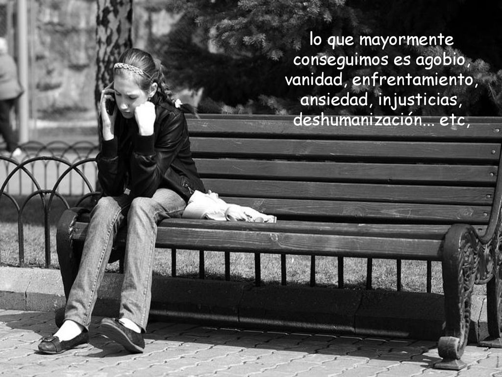 lo que mayormente conseguimos es agobio, vanidad, enfrentamiento, ansiedad, injusticias, deshumanización...
