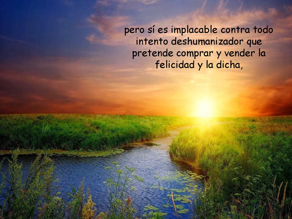 pero sí es implacable contra todo intento deshumanizador que pretende comprar y vender la felicidad y la dicha,