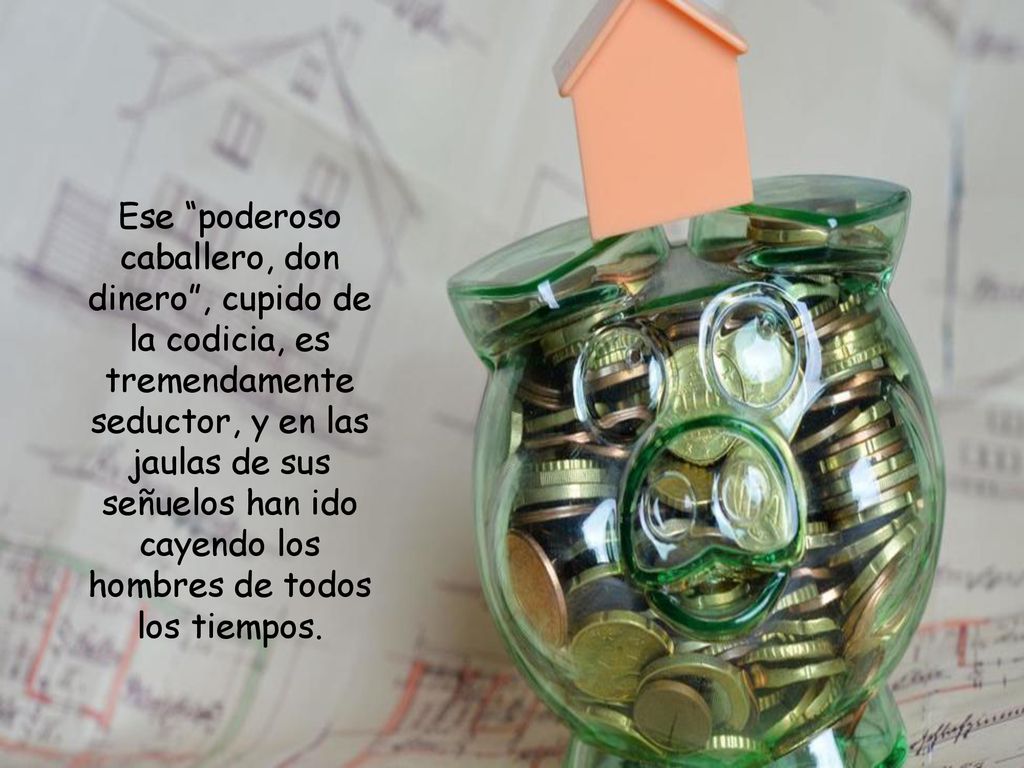 Ese poderoso caballero, don dinero , cupido de la codicia, es tremendamente seductor, y en las jaulas de sus señuelos han ido cayendo los hombres de todos los tiempos.