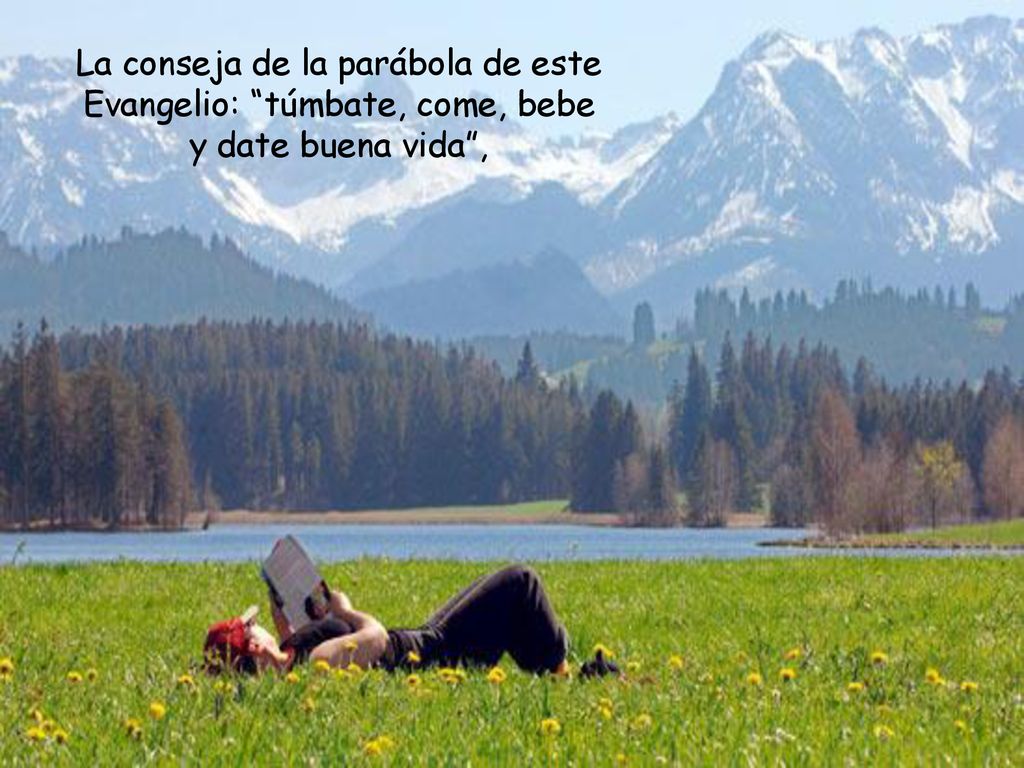 La conseja de la parábola de este Evangelio: túmbate, come, bebe y date buena vida ,