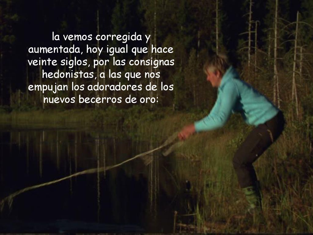 la vemos corregida y aumentada, hoy igual que hace veinte siglos, por las consignas hedonistas, a las que nos empujan los adoradores de los nuevos becerros de oro: