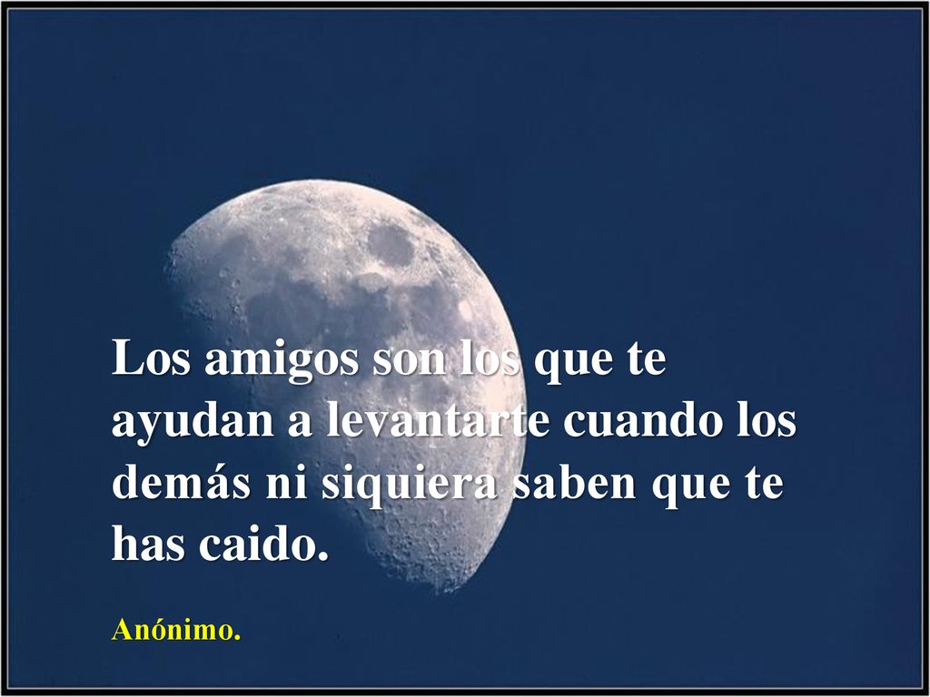 Los amigos son los que te ayudan a levantarte cuando los demás ni siquiera saben que te has caido.