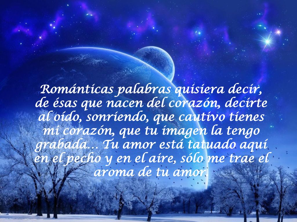 Románticas palabras quisiera decir, de ésas que nacen del corazón, decirte al oído, sonriendo, que cautivo tienes mi corazón, que tu imagen la tengo grabada… Tu amor está tatuado aquí en el pecho y en el aire, sólo me trae el aroma de tu amor.