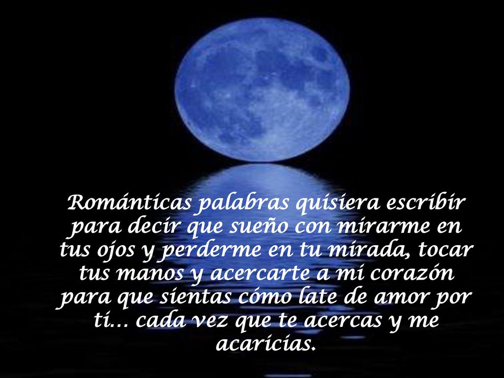Románticas palabras quisiera escribir para decir que sueño con mirarme en tus ojos y perderme en tu mirada, tocar tus manos y acercarte a mi corazón para que sientas cómo late de amor por ti… cada vez que te acercas y me acaricias.