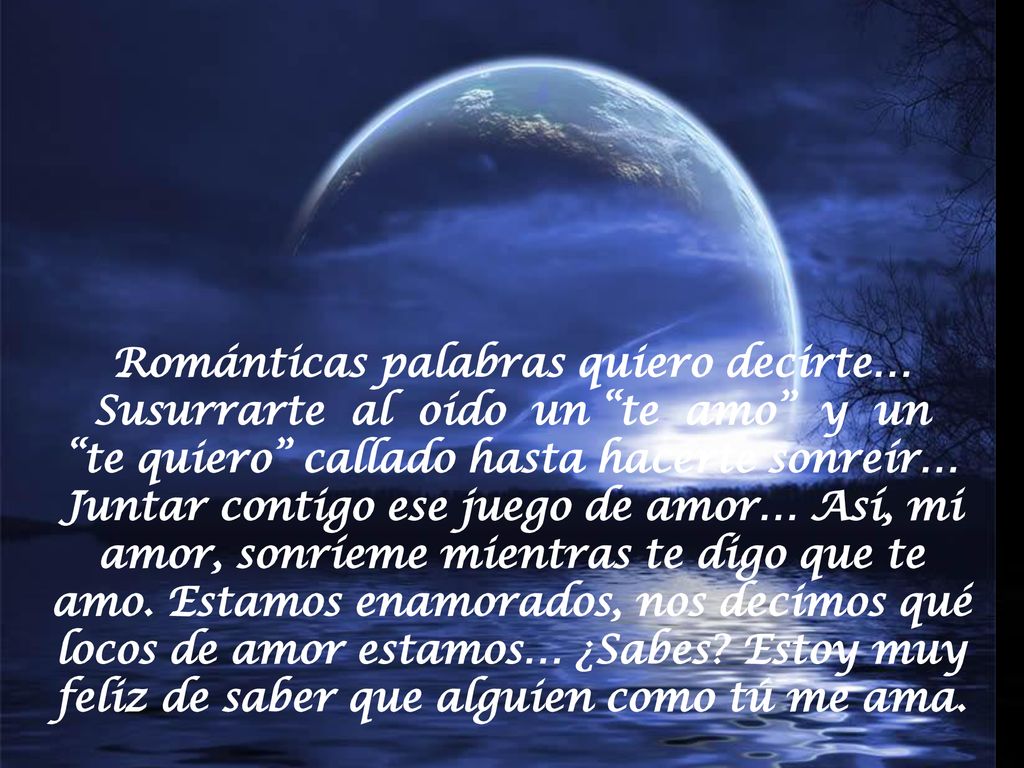 Románticas palabras quiero decirte… Susurrarte al oído un te amo y un te quiero callado hasta hacerte sonreír… Juntar contigo ese juego de amor… Así, mi amor, sonríeme mientras te digo que te amo.