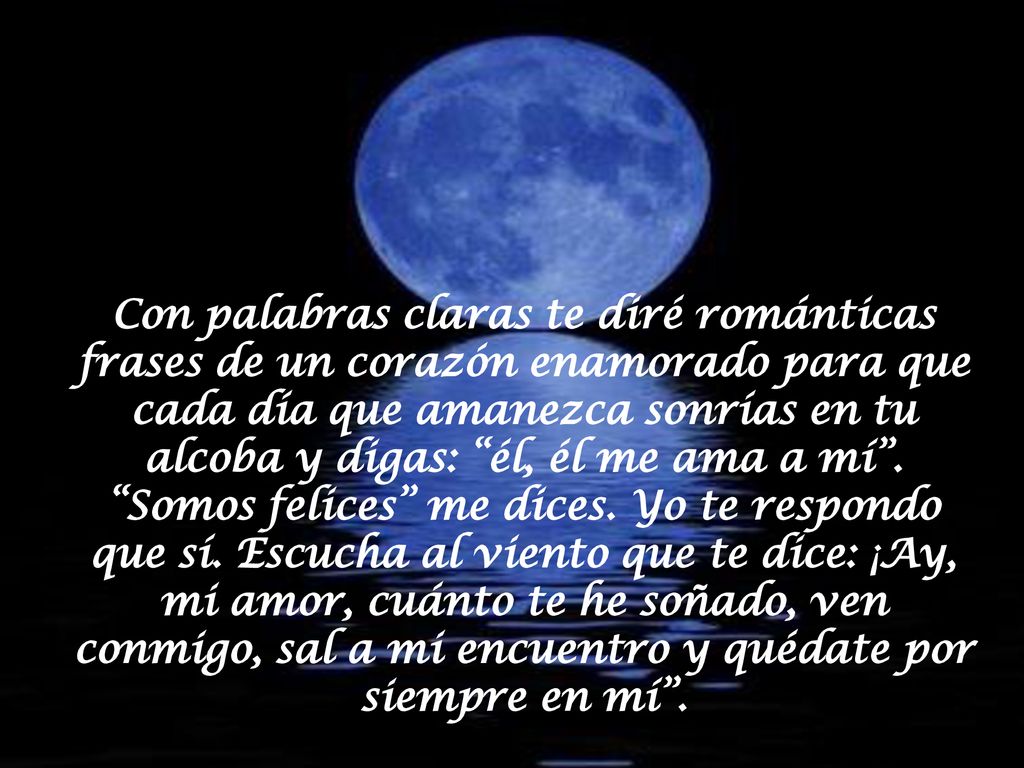 Con palabras claras te diré románticas frases de un corazón enamorado para que cada día que amanezca sonrías en tu alcoba y digas: él, él me ama a mí .