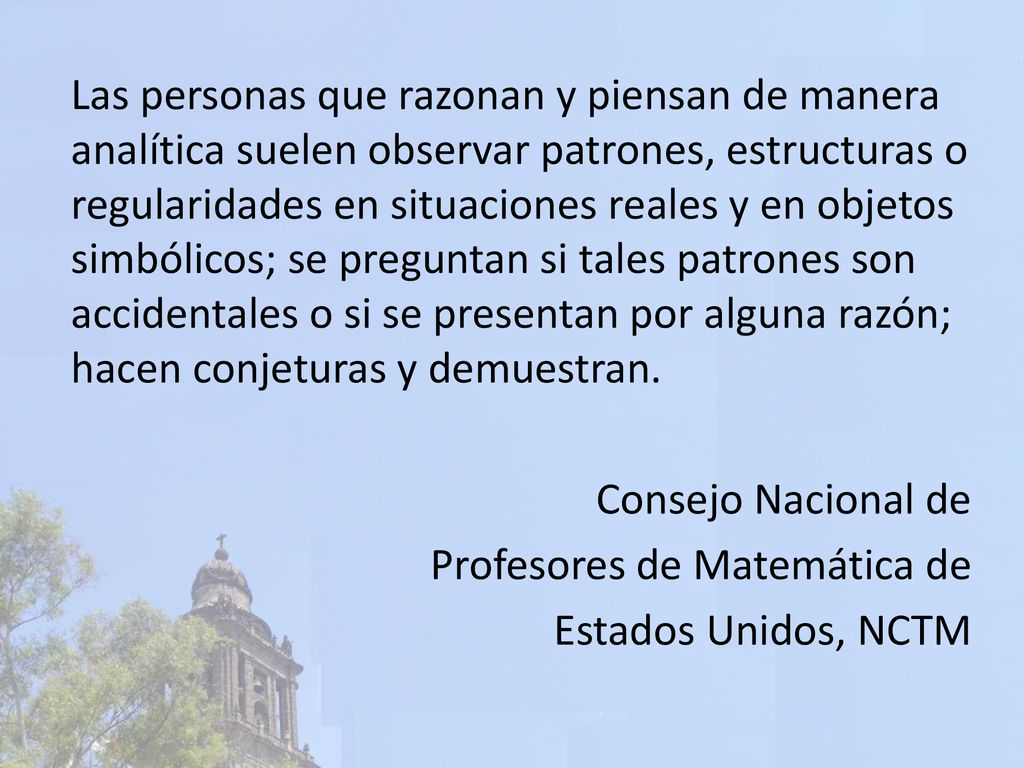 Las personas que razonan y piensan de manera analítica suelen observar patrones, estructuras o regularidades en situaciones reales y en objetos simbólicos; se preguntan si tales patrones son accidentales o si se presentan por alguna razón; hacen conjeturas y demuestran.