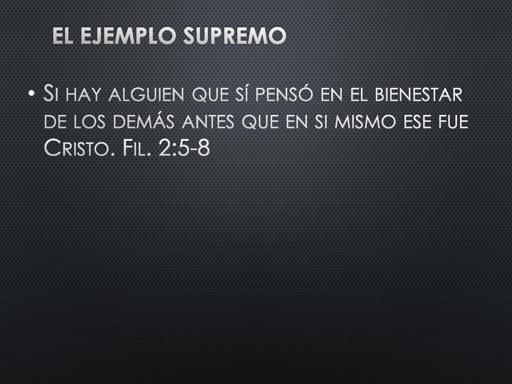 El ejemplo supremo Si hay alguien que sí pensó en el bienestar de los demás antes que en si mismo ese fue Cristo. Fil. 2:5-8.
