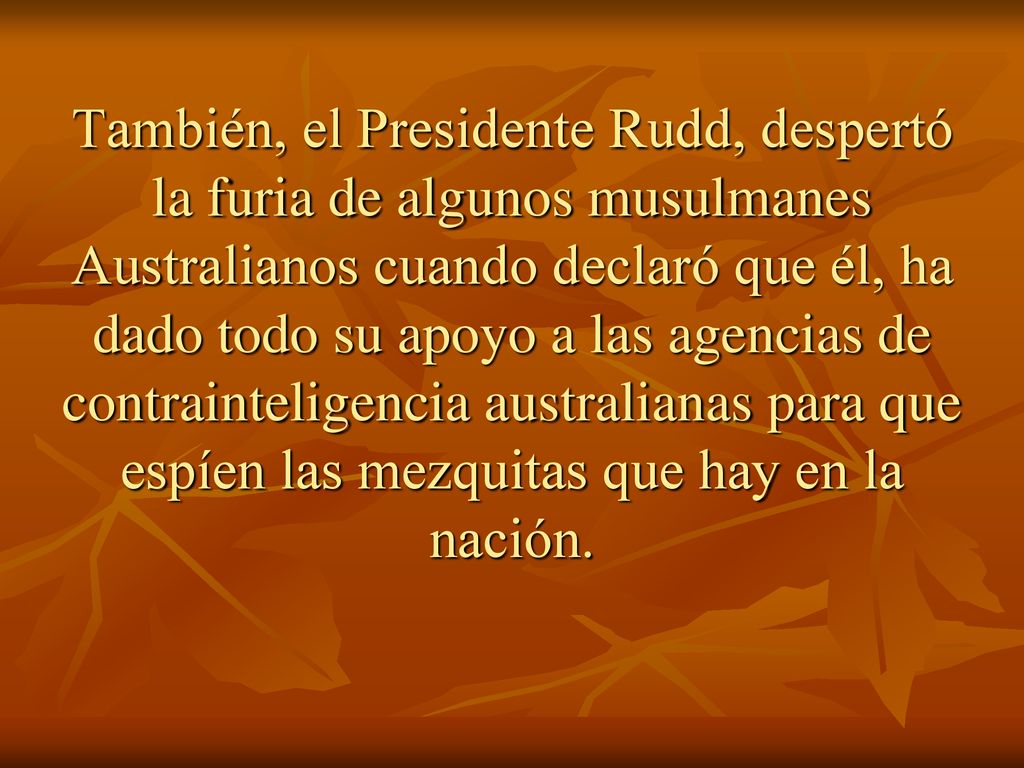 También, el Presidente Rudd, despertó la furia de algunos musulmanes Australianos cuando declaró que él, ha dado todo su apoyo a las agencias de contrainteligencia australianas para que espíen las mezquitas que hay en la nación.