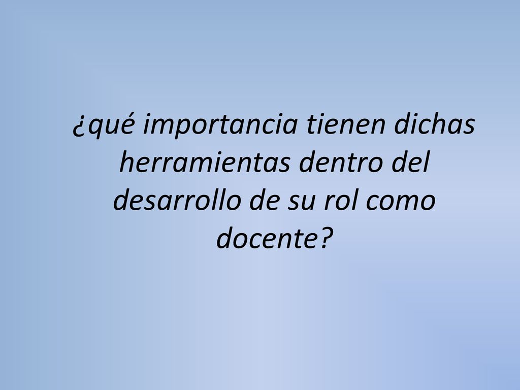 ¿qué importancia tienen dichas herramientas dentro del desarrollo de su rol como docente