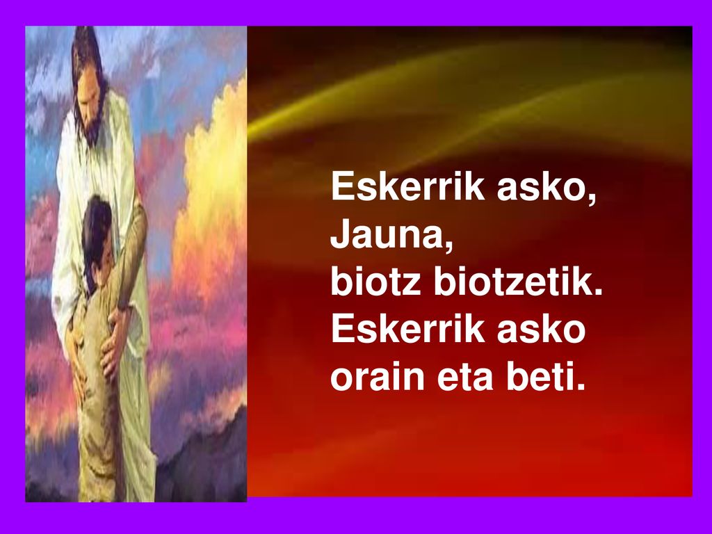 Eskerrik asko, Jauna, biotz biotzetik. Eskerrik asko orain eta beti.