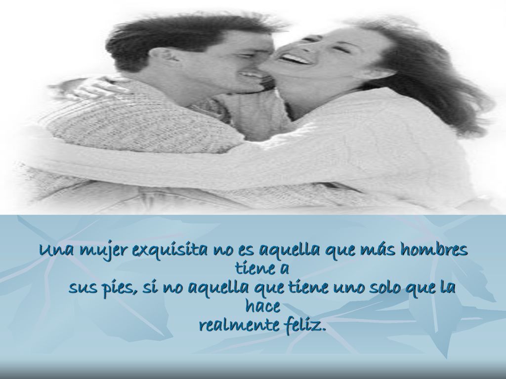 Una mujer exquisita no es aquella que más hombres tiene a sus pies, si no aquella que tiene uno solo que la hace realmente feliz.